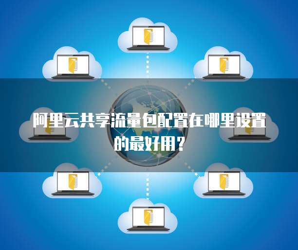 阿里云共享流量包配置在哪里设置的最好用？