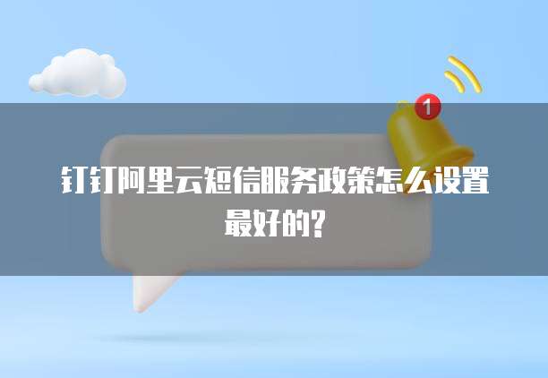 钉钉阿里云短信服务政策怎么设置最好的?