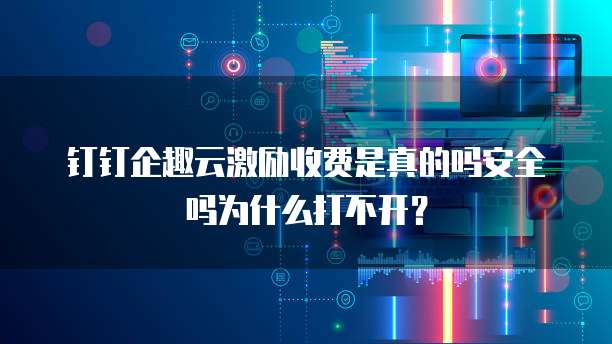 钉钉企趣云激励收费是真的吗安全吗为什么打不开?