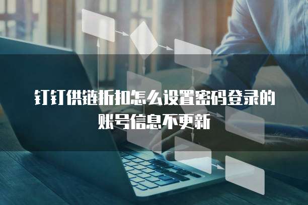 钉钉供链折扣怎么设置密码登录的账号信息不更新