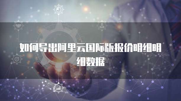 如何导出阿里云国际版报价明细明细数据