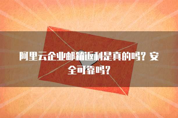 阿里云企业邮箱返利是真的吗？安全可靠吗？