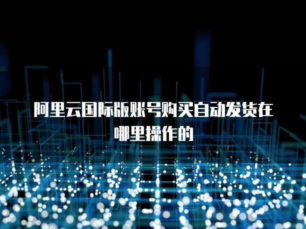 阿里云国际版账号购买自动发货在哪里操作的