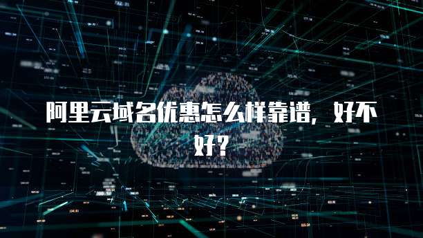 阿里云域名优惠怎么样靠谱,好不好?