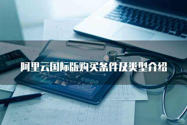 阿里云国际版购买条件及类型介绍