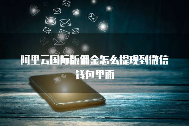 阿里云国际版佣金怎么提现到微信钱包里面
