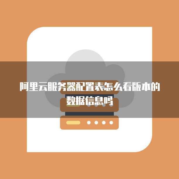阿里云服务器配置表怎么看版本的数据信息吗