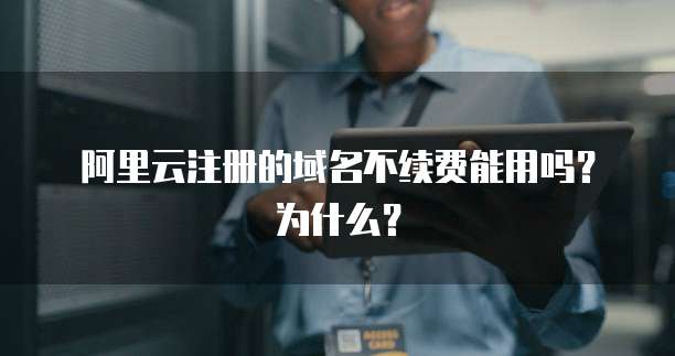 阿里云注册的域名不续费能用吗？为什么？