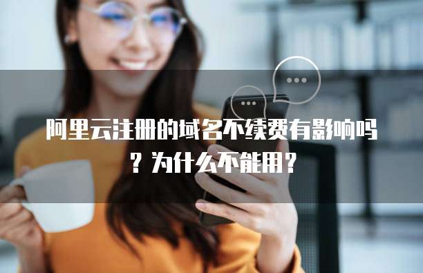 阿里云注册的域名不续费有影响吗？为什么不能用？