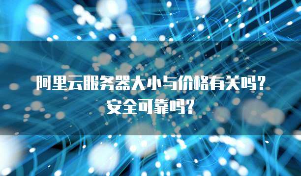 阿里云服务器大小与价格有关吗?安全可靠吗?