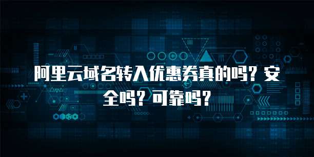 阿里云域名转入优惠券真的吗?安全吗?可靠吗?