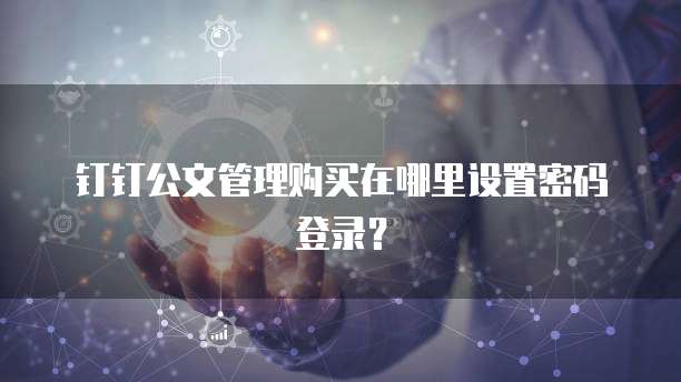 钉钉公文管理购买在哪里设置密码登录?