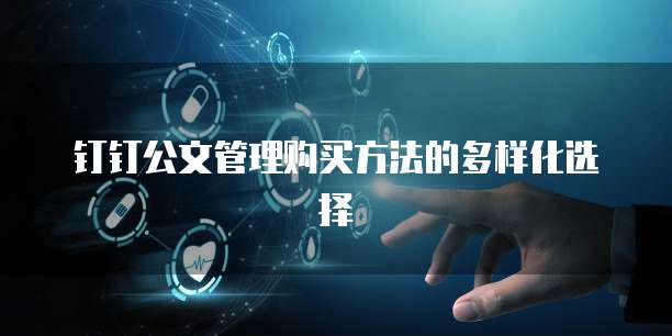 钉钉公文管理购买方法的多样化选择