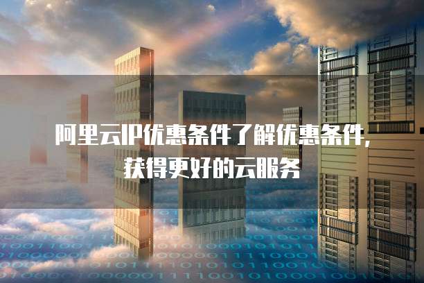 阿里云IP优惠条件了解优惠条件,获得更好的云服务