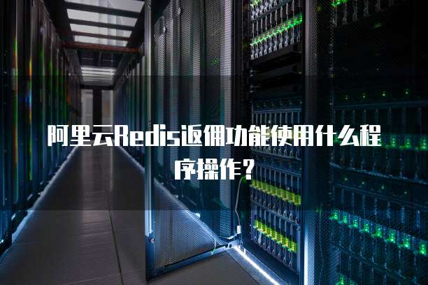 阿里云Redis返佣功能使用什么程序操作?