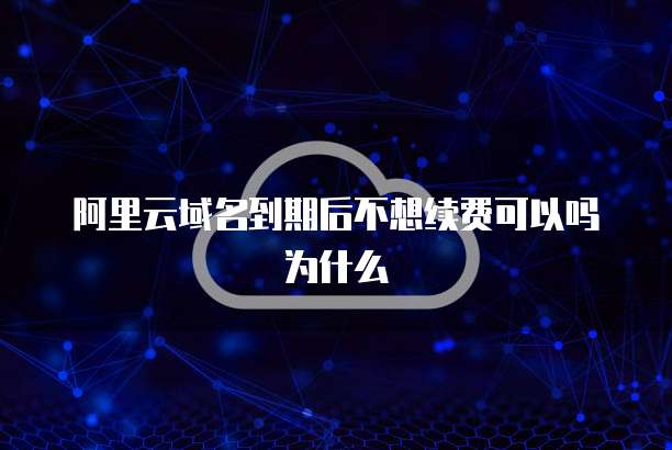 阿里云域名到期后不想续费可以吗为什么