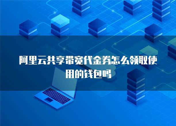 阿里云共享带宽代金券怎么领取使用的钱包吗