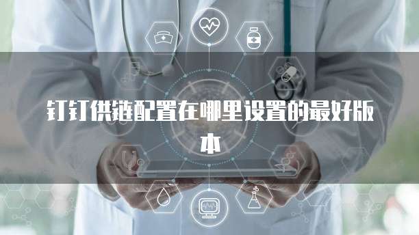 钉钉供链配置在哪里设置的最好版本
