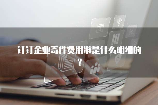 钉钉企业寄件费用准是什么明细的?