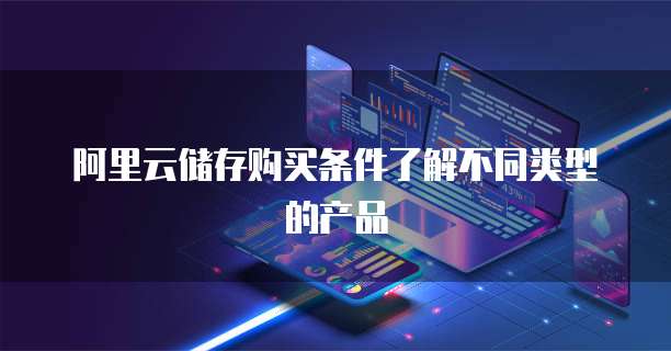 阿里云储存购买条件了解不同类型的产品
