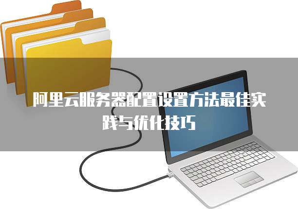 阿里云服务器配置设置方法最佳实践与优化技巧