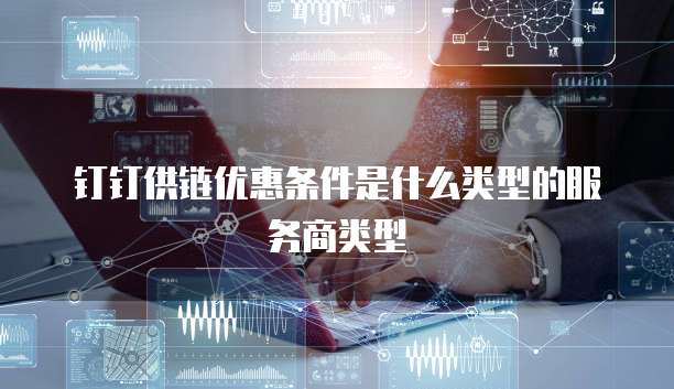 钉钉供链优惠条件是什么类型的服务商类型