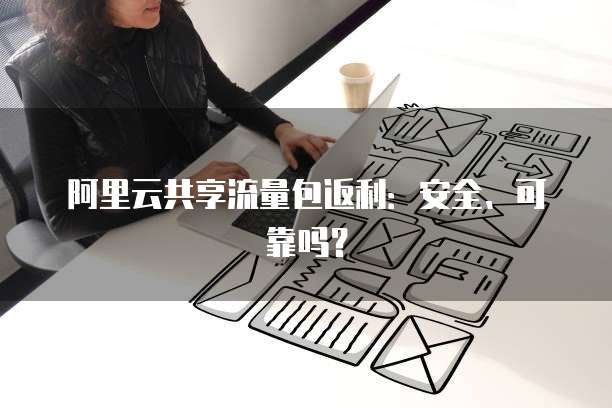 阿里云共享流量包返利:安全、可靠吗?