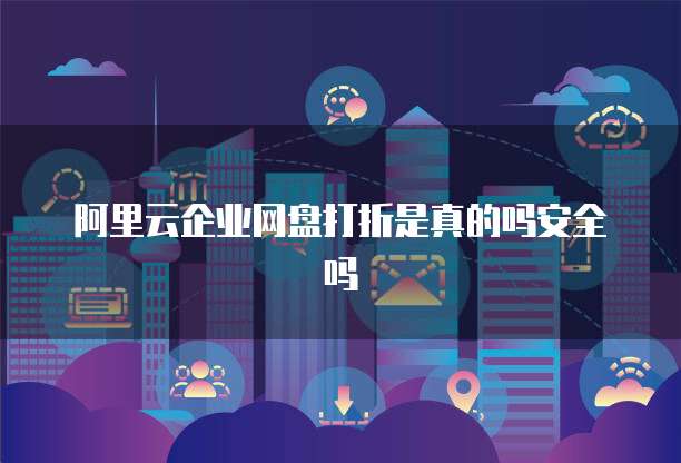 阿里云企业网盘打折是真的吗安全吗