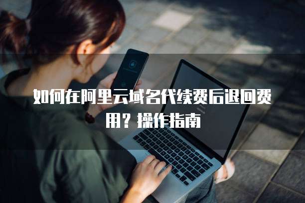 如何在阿里云域名代续费后退回费用?操作指南