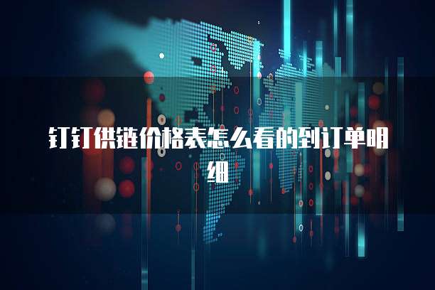 钉钉供链价格表怎么看的到订单明细