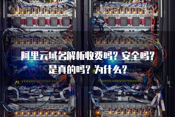 阿里云域名解析收费吗?安全吗?是真的吗?为什么?
