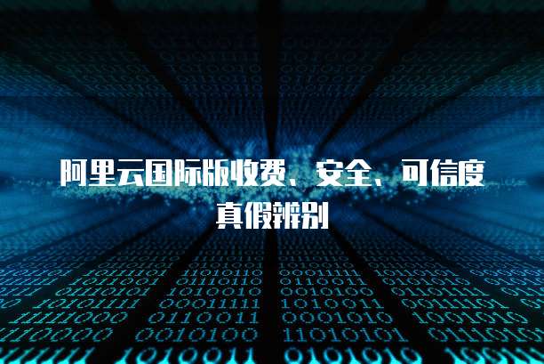 阿里云国际版收费、安全、可信度真假辨别