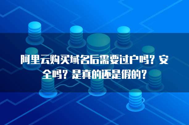 阿里云购买域名后需要过户吗?安全吗?是真的还是假的?
