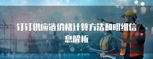 钉钉供应链价格计算方法和明细信息解析
