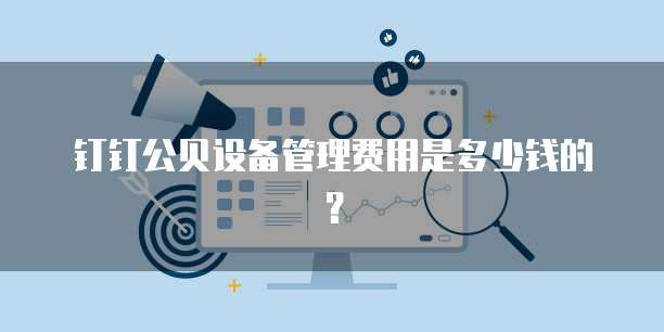 钉钉公贝设备管理费用是多少钱的?