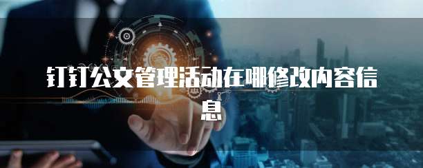 钉钉公文管理活动在哪修改内容信息