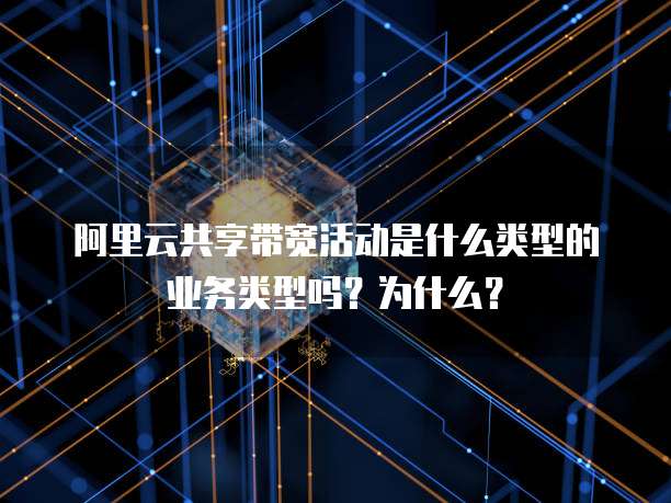 阿里云共享带宽活动是什么类型的业务类型吗?为什么?