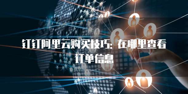 钉钉阿里云购买技巧: 在哪里查看订单信息