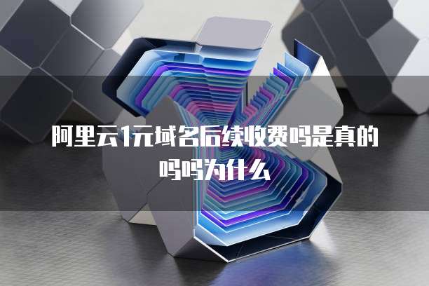 阿里云1元域名后续收费吗是真的吗吗为什么