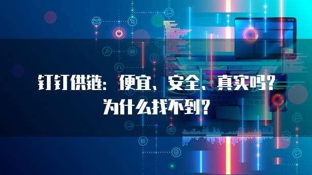 钉钉供链:便宜、安全、真实吗?为什么找不到?