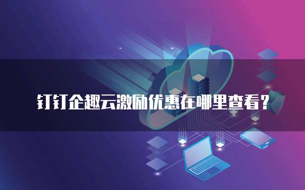 钉钉企趣云激励优惠在哪里查看?