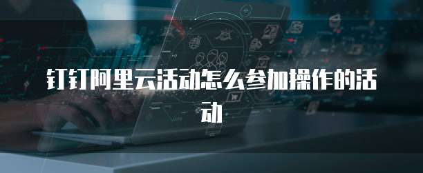 钉钉阿里云活动怎么参加操作的活动