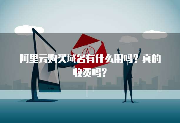 阿里云购买域名有什么用吗?真的收费吗?