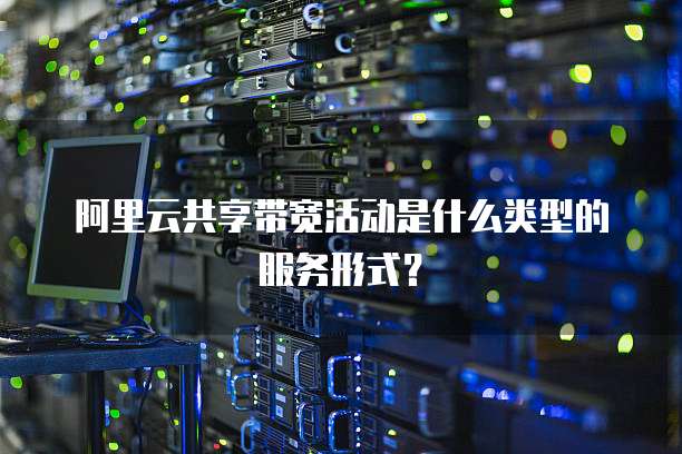 阿里云共享带宽活动是什么类型的服务形式?