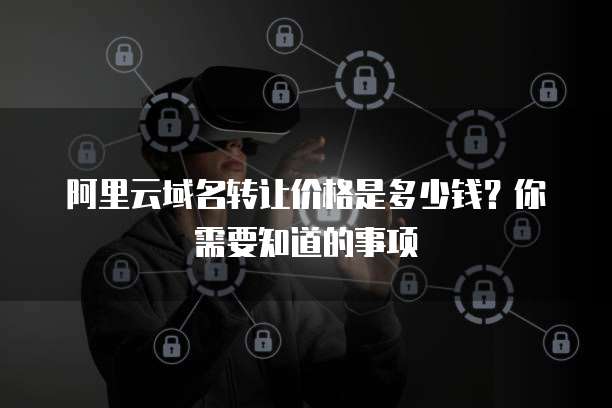 阿里云域名转让价格是多少钱？你需要知道的事项
