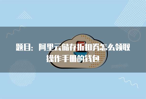 题目:阿里云储存折扣券怎么领取操作手册的钱包