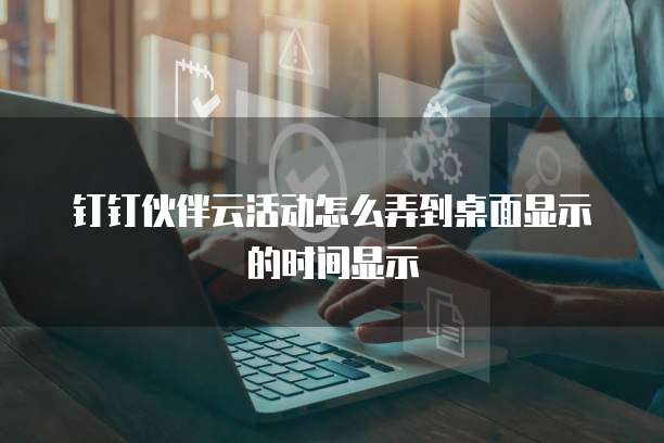 钉钉伙伴云活动怎么弄到桌面显示的时间显示