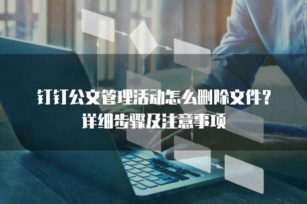 钉钉公文管理活动怎么删除文件?详细步骤及注意事项