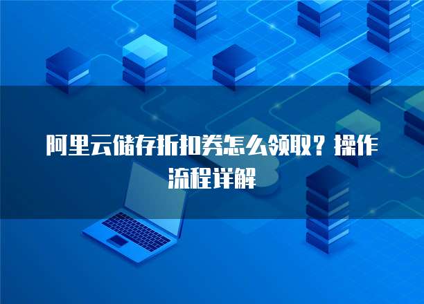 阿里云储存折扣券怎么领取?操作流程详解
