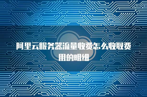 阿里云服务器流量收费怎么收取费用的明细